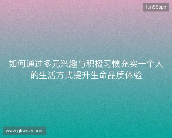 如何通过多元兴趣与积极习惯充实一个人的生活方式提升生命品质体验